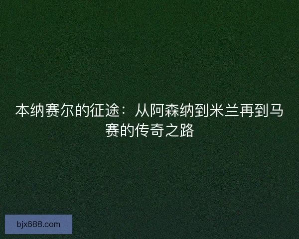 本纳赛尔的征途：从阿森纳到米兰再到马赛的传奇之路