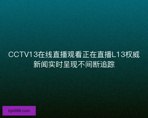 CCTV13在线直播观看正在直播L13权威新闻实时呈现不间断追踪