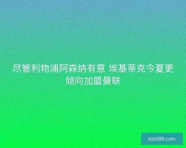 尽管利物浦阿森纳有意 埃基蒂克今夏更倾向加盟曼联