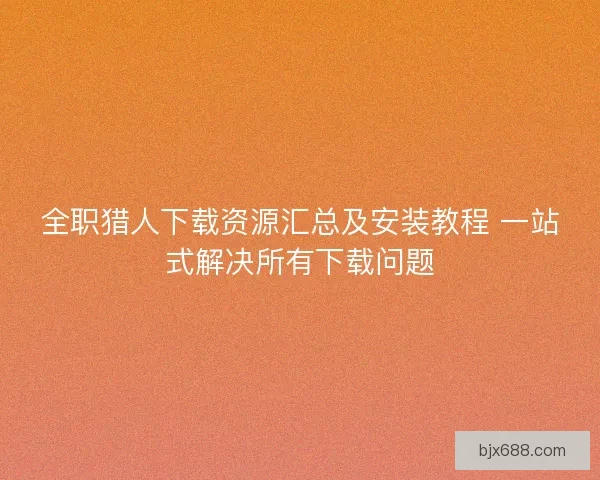 全职猎人下载资源汇总及安装教程 一站式解决所有下载问题 全职猎人下载资源汇总及安装教程 一站式解决所有下载问题