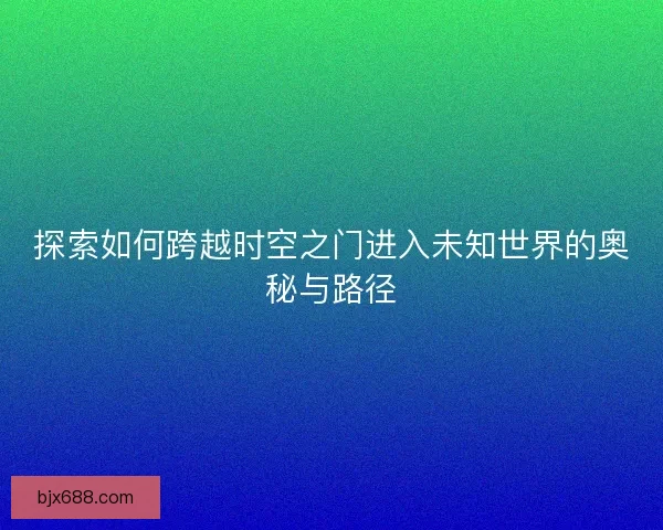 探索如何跨越时空之门进入未知世界的奥秘与路径