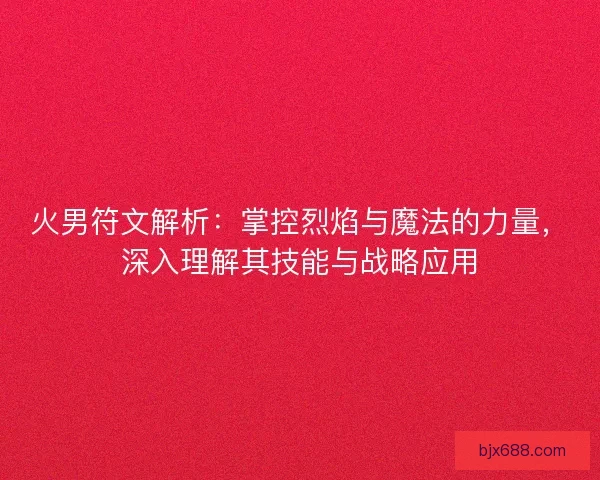 火男符文解析：掌控烈焰与魔法的力量，深入理解其技能与战略应用