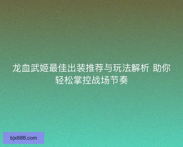 龙血武姬最佳出装推荐与玩法解析 助你轻松掌控战场节奏