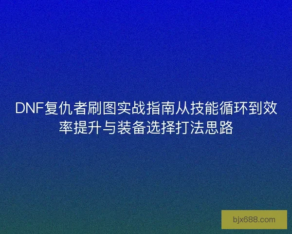 DNF复仇者刷图实战指南从技能循环到效率提升与装备选择打法思路