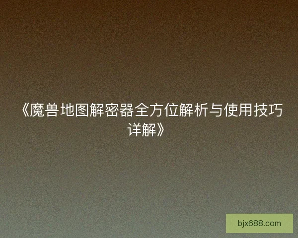 《魔兽地图解密器全方位解析与使用技巧详解》