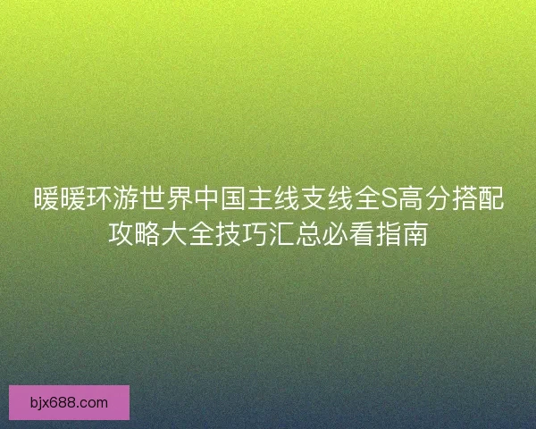 暖暖环游世界中国主线支线全S高分搭配攻略大全技巧汇总必看指南