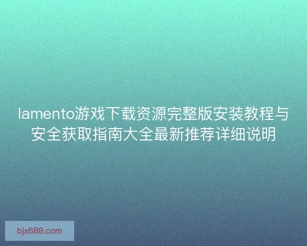 lamento游戏下载资源完整版安装教程与安全获取指南大全最新推荐详细说明