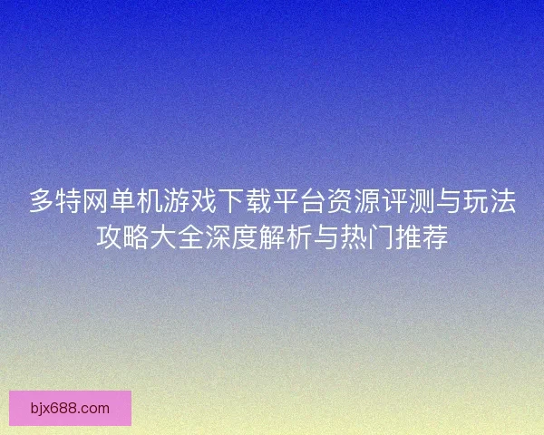 多特网单机游戏下载平台资源评测与玩法攻略大全深度解析与热门推荐