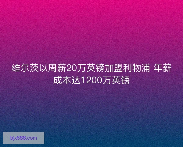 维尔茨以周薪20万英镑加盟利物浦 年薪成本达1200万英镑