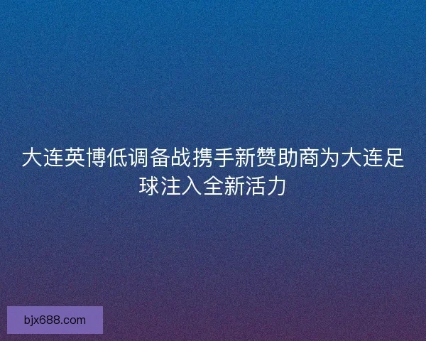 大连英博低调备战携手新赞助商为大连足球注入全新活力 大连英博低调备战携手新赞助商为大连足球注入全新活力