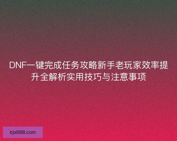 DNF一键完成任务攻略新手老玩家效率提升全解析实用技巧与注意事项