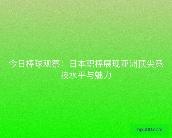 今日棒球观察：日本职棒展现亚洲顶尖竞技水平与魅力