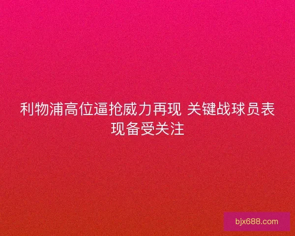 利物浦高位逼抢威力再现 关键战球员表现备受关注