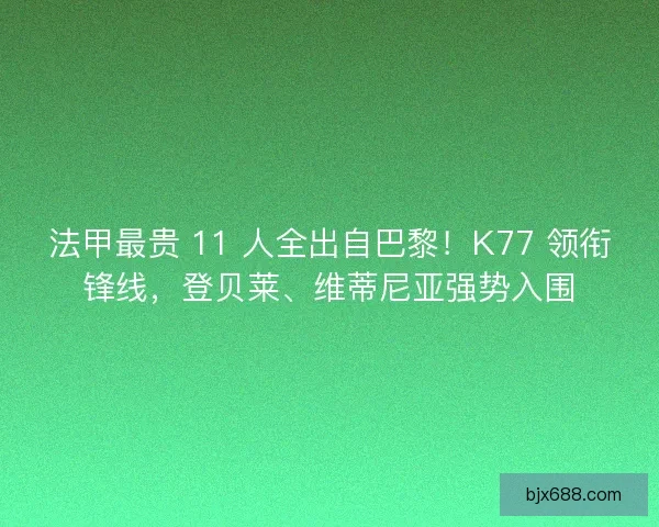 法甲最贵 11 人全出自巴黎！K77 领衔锋线，登贝莱、维蒂尼亚强势入围
