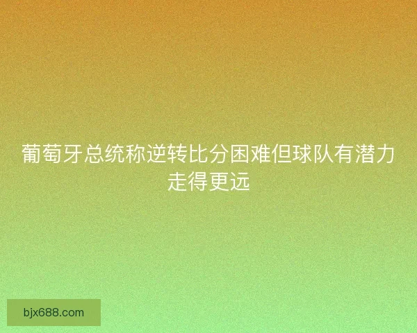 葡萄牙总统称逆转比分困难但球队有潜力走得更远