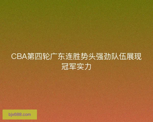 CBA第四轮广东连胜势头强劲队伍展现冠军实力