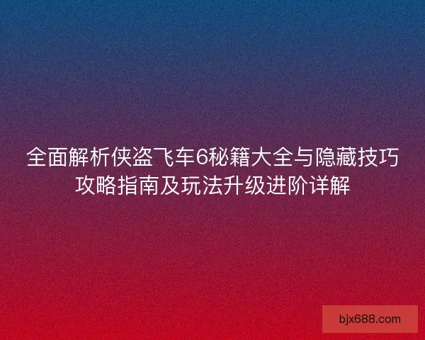 全面解析侠盗飞车6秘籍大全与隐藏技巧攻略指南及玩法升级进阶详解