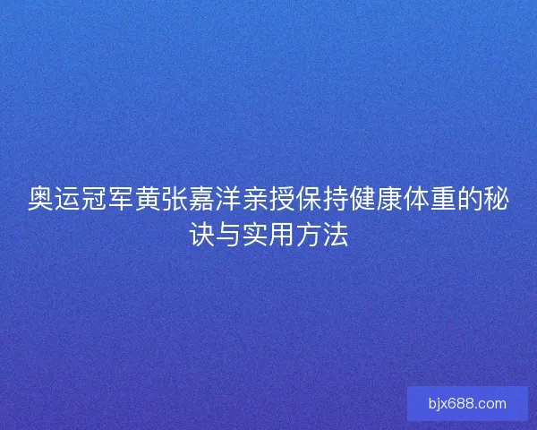 奥运冠军黄张嘉洋亲授保持健康体重的秘诀与实用方法
