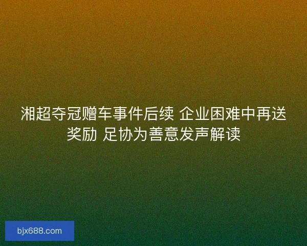 湘超夺冠赠车事件后续 企业困难中再送奖励 足协为善意发声解读 湘超夺冠赠车事件后续 企业困难中再送奖励 足协为善意发声解读