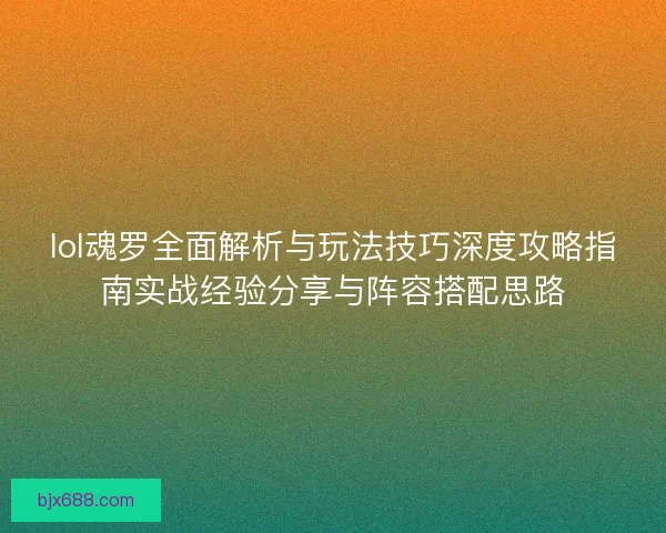 lol魂罗全面解析与玩法技巧深度攻略指南实战经验分享与阵容搭配思路