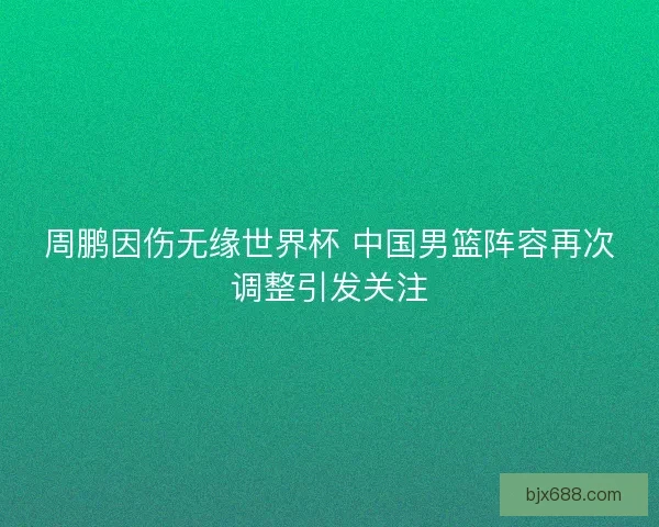 周鹏因伤无缘世界杯 中国男篮阵容再次调整引发关注