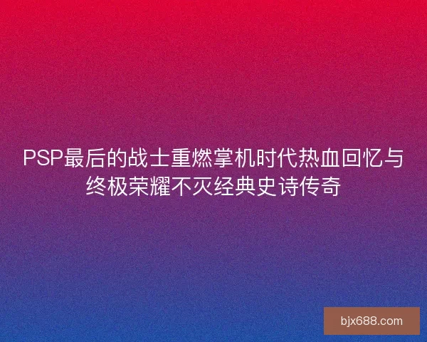 PSP最后的战士重燃掌机时代热血回忆与终极荣耀不灭经典史诗传奇