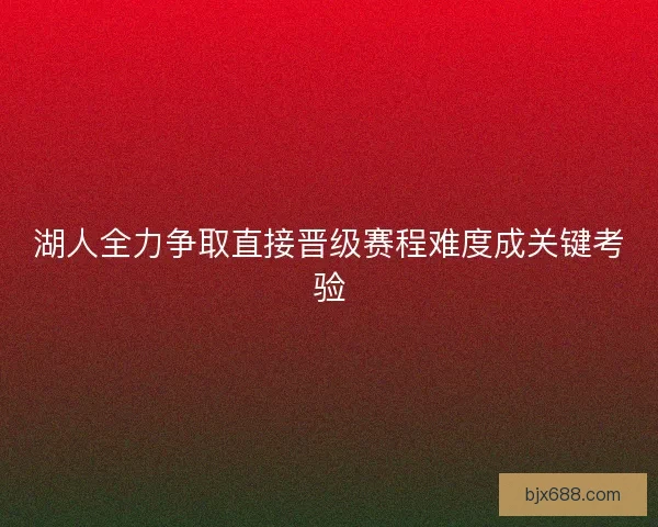 湖人全力争取直接晋级赛程难度成关键考验 湖人全力争取直接晋级赛程难度成关键考验