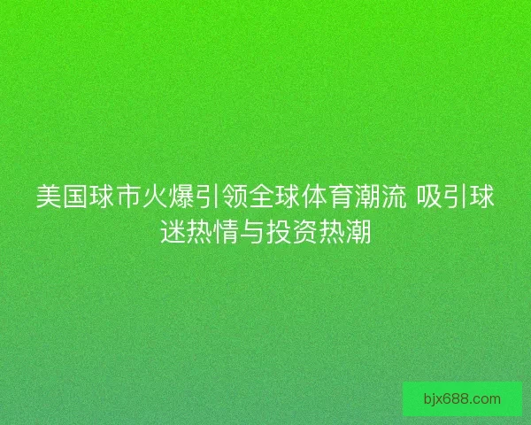 美国球市火爆引领全球体育潮流 吸引球迷热情与投资热潮