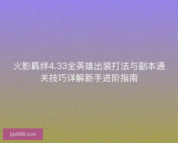 火影羁绊4.33全英雄出装打法与副本通关技巧详解新手进阶指南