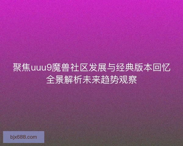 聚焦uuu9魔兽社区发展与经典版本回忆全景解析未来趋势观察