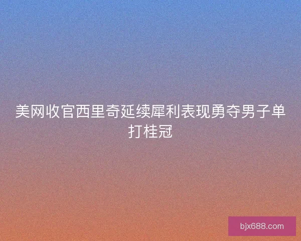 美网收官西里奇延续犀利表现勇夺男子单打桂冠