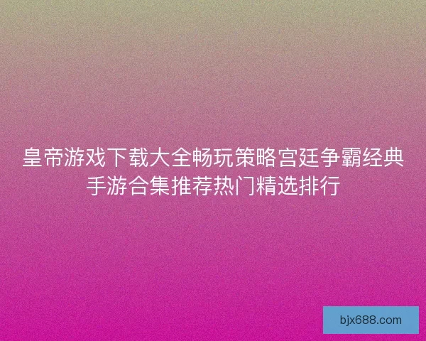 皇帝游戏下载大全畅玩策略宫廷争霸经典手游合集推荐热门精选排行 皇帝游戏下载大全畅玩策略宫廷争霸经典手游合集推荐热门精选排行
