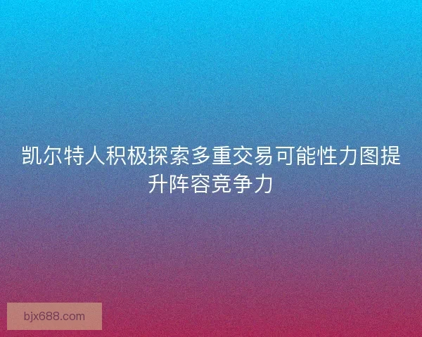 凯尔特人积极探索多重交易可能性力图提升阵容竞争力