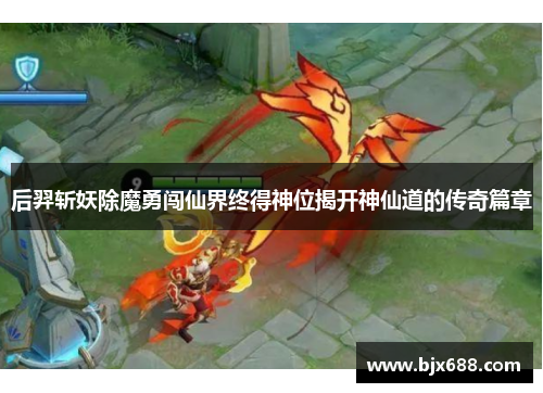 后羿斩妖除魔勇闯仙界终得神位揭开神仙道的传奇篇章